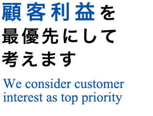 顧客利益を最優先にして考えますWe consider customer interest as top priority