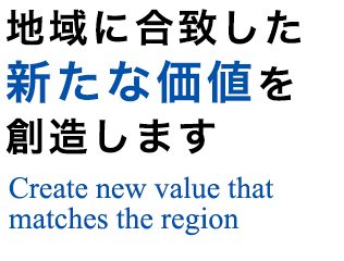 地域に合致した新たな価値を創造しますCreate new value that matches the region